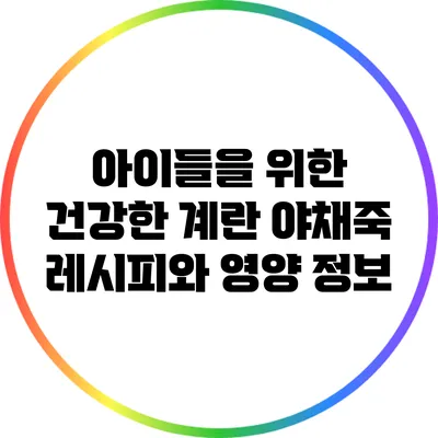 아이들을 위한 건강한 계란 야채죽 레시피와 영양 정보