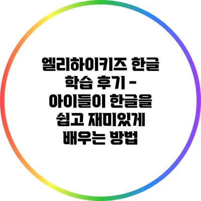 엘리하이키즈 한글 학습 후기 - 아이들이 한글을 쉽고 재미있게 배우는 방법