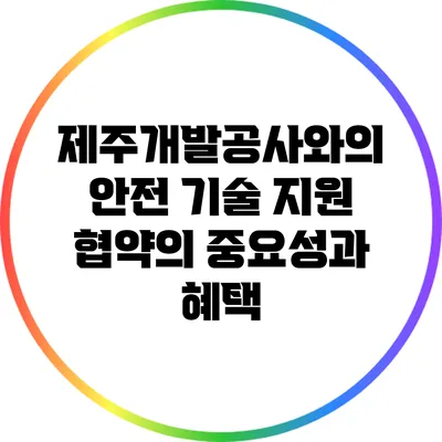 제주개발공사와의 안전 기술 지원 협약의 중요성과 혜택