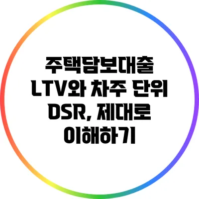 주택담보대출 LTV와 차주 단위 DSR, 제대로 이해하기