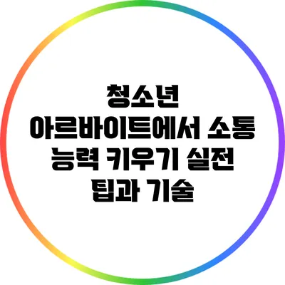 청소년 아르바이트에서 소통 능력 키우기: 실전 팁과 기술
