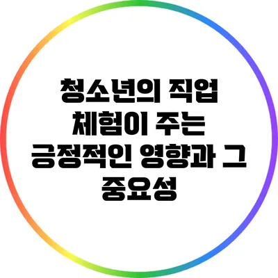 청소년의 직업 체험이 주는 긍정적인 영향과 그 중요성