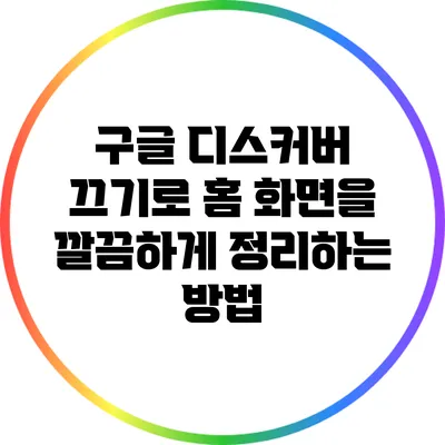구글 디스커버 끄기로 홈 화면을 깔끔하게 정리하는 방법
