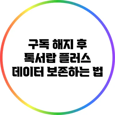구독 해지 후 톡서랍 플러스 데이터 보존하는 법
