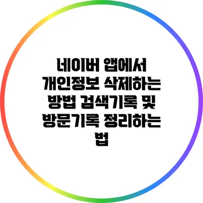 네이버 앱에서 개인정보 삭제하는 방법: 검색기록 및 방문기록 정리하는 법