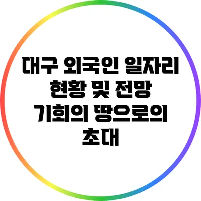 대구 외국인 일자리 현황 및 전망: 기회의 땅으로의 초대