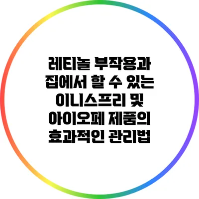 레티놀 부작용과 집에서 할 수 있는 이니스프리 및 아이오페 제품의 효과적인 관리법