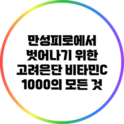 만성피로에서 벗어나기 위한 고려은단 비타민C 1000의 모든 것