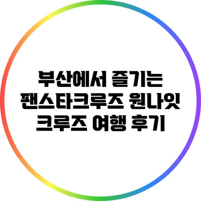부산에서 즐기는 팬스타크루즈 원나잇 크루즈 여행 후기