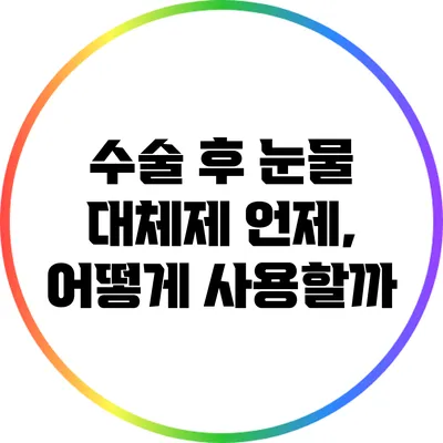 수술 후 눈물 대체제: 언제, 어떻게 사용할까?