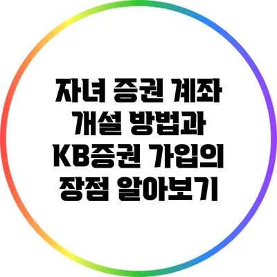 자녀 증권 계좌 개설 방법과 KB증권 가입의 장점 알아보기