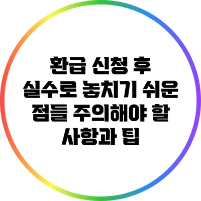 환급 신청 후 실수로 놓치기 쉬운 점들: 주의해야 할 사항과 팁