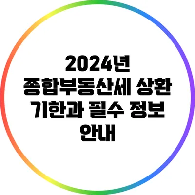 2024년 종합부동산세 상환 기한과 필수 정보 안내