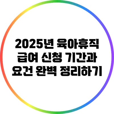 2025년 육아휴직 급여 신청: 기간과 요건 완벽 정리하기