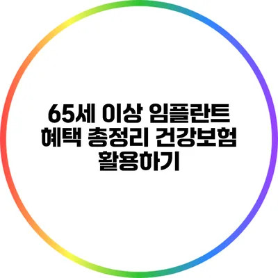 65세 이상 임플란트 혜택 총정리: 건강보험 활용하기