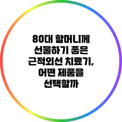 80대 할머니께 선물하기 좋은 근적외선 치료기, 어떤 제품을 선택할까?