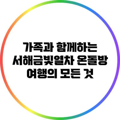 가족과 함께하는 서해금빛열차 온돌방 여행의 모든 것