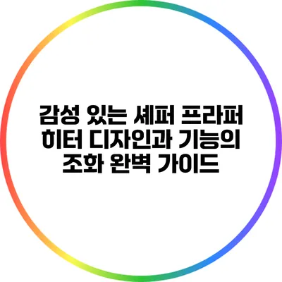 감성 있는 셰퍼 프라퍼 히터: 디자인과 기능의 조화 완벽 가이드