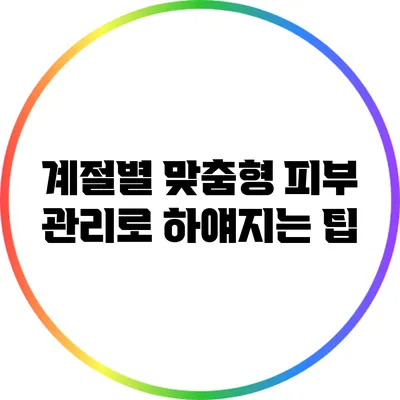 계절별 맞춤형 피부 관리로 하얘지는 팁