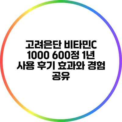 고려은단 비타민C 1000 600정 1년 사용 후기: 효과와 경험 공유