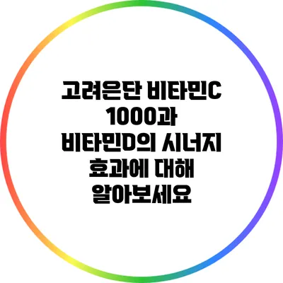 고려은단 비타민C 1000과 비타민D의 시너지 효과에 대해 알아보세요
