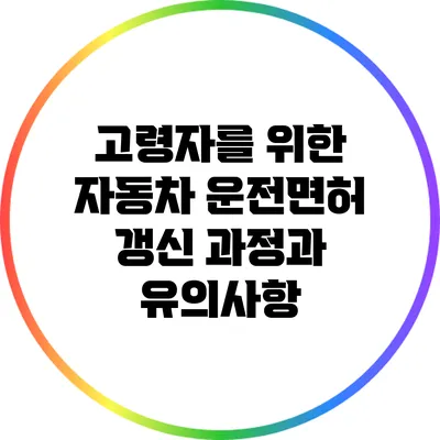 고령자를 위한 자동차 운전면허 갱신 과정과 유의사항