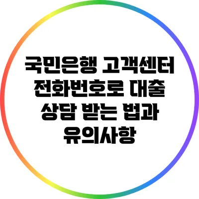 국민은행 고객센터 전화번호로 대출 상담 받는 법과 유의사항