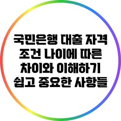 국민은행 대출 자격 조건: 나이에 따른 차이와 이해하기 쉽고 중요한 사항들