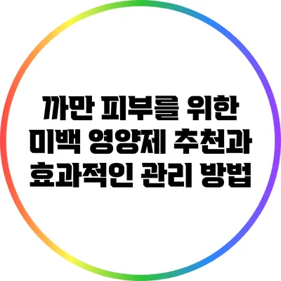 까만 피부를 위한 미백 영양제 추천과 효과적인 관리 방법