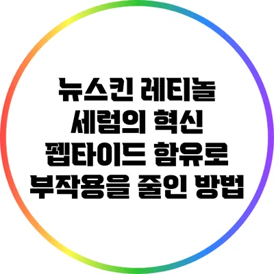 뉴스킨 레티놀 세럼의 혁신: 펩타이드 함유로 부작용을 줄인 방법