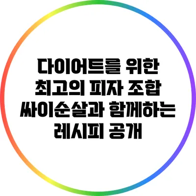 다이어트를 위한 최고의 피자 조합: 싸이순살과 함께하는 레시피 공개