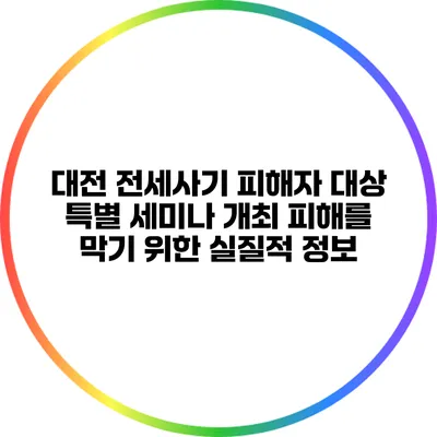 대전 전세사기 피해자 대상 특별 세미나 개최: 피해를 막기 위한 실질적 정보