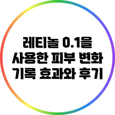 레티놀 0.1을 사용한 피부 변화 기록: 효과와 후기