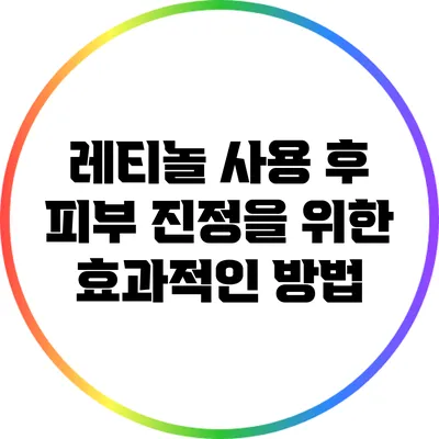레티놀 사용 후 피부 진정을 위한 효과적인 방법