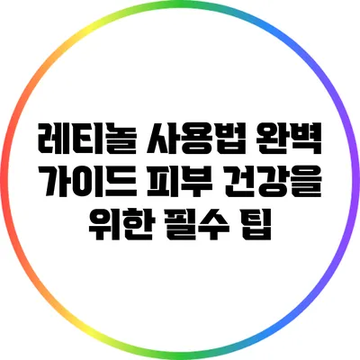 레티놀 사용법 완벽 가이드: 피부 건강을 위한 필수 팁