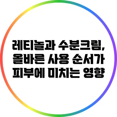 레티놀과 수분크림, 올바른 사용 순서가 피부에 미치는 영향