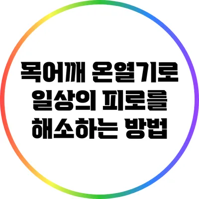 목어깨 온열기로 일상의 피로를 해소하는 방법