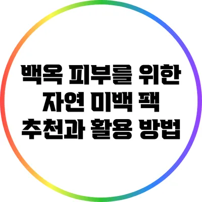 백옥 피부를 위한 자연 미백 팩 추천과 활용 방법