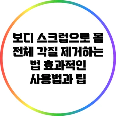 보디 스크럽으로 몸 전체 각질 제거하는 법: 효과적인 사용법과 팁