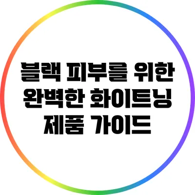 블랙 피부를 위한 완벽한 화이트닝 제품 가이드