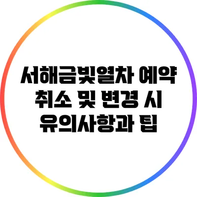 서해금빛열차 예약 취소 및 변경 시 유의사항과 팁