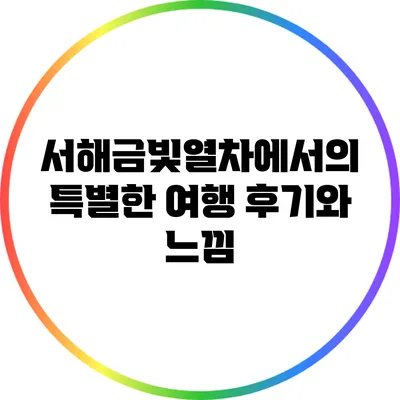 서해금빛열차에서의 특별한 여행 후기와 느낌