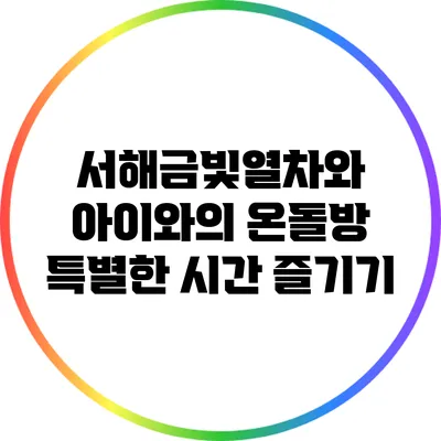 서해금빛열차와 아이와의 온돌방 특별한 시간 즐기기