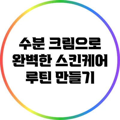 수분 크림으로 완벽한 스킨케어 루틴 만들기