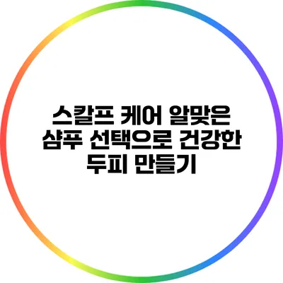 스칼프 케어: 알맞은 샴푸 선택으로 건강한 두피 만들기