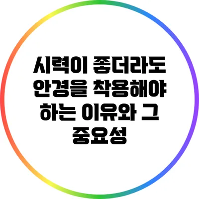 시력이 좋더라도 안경을 착용해야 하는 이유와 그 중요성