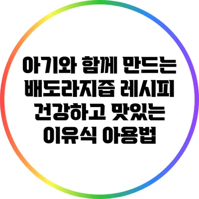 아기와 함께 만드는 배도라지즙 레시피: 건강하고 맛있는 이유식 아용법