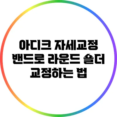 아디크 자세교정 밴드로 라운드 숄더 교정하는 법