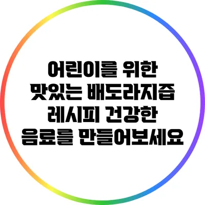 어린이를 위한 맛있는 배도라지즙 레시피: 건강한 음료를 만들어보세요