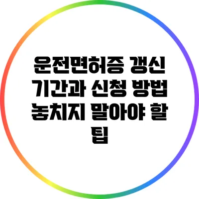 운전면허증 갱신 기간과 신청 방법: 놓치지 말아야 할 팁